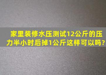 家里装修,水压测试,12公斤的压力,半小时后掉1公斤,这样可以吗?