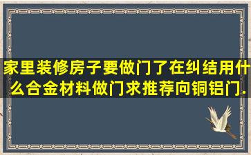 家里装修房子,要做门了,在纠结用什么合金材料做门,求推荐。向铜铝门...