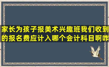 家长为孩子报美术兴趣班我们收到的报名费应计入哪个会计科目啊(咋