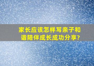 家长应该怎样写亲子和谐陪伴成长成功分享?