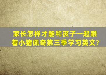 家长怎样才能和孩子一起跟着《小猪佩奇第三季》学习英文?