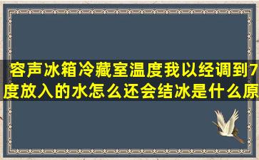 容声冰箱冷藏室温度我以经调到7度放入的水怎么还会结冰是什么原因...