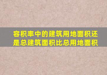 容积率中的建筑用地面积还是总建筑面积比总用地面积