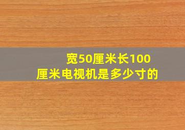 宽50厘米长100厘米电视机是多少寸的