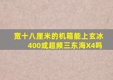 宽十八厘米的机箱能上玄冰400或超频三东海X4吗