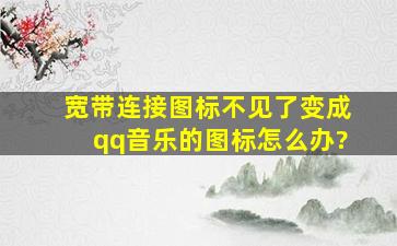 宽带连接图标不见了变成qq音乐的图标。怎么办?