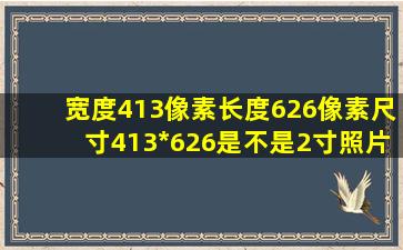 宽度413像素长度626像素,尺寸413*626是不是2寸照片