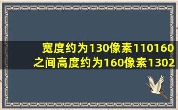 宽度约为130像素(110160之间),高度约为160像素(130200之间),宽高...