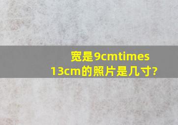 宽是9cm×13cm的照片是几寸?