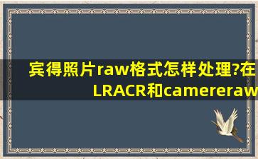 宾得照片raw格式怎样处理?在LR,ACR和camereraw里面都不能处理吗