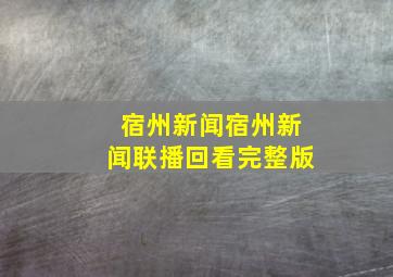 宿州新闻宿州新闻联播回看完整版