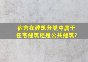 宿舍在建筑分类中属于住宅建筑还是公共建筑?