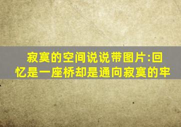 寂寞的空间说说带图片:回忆是一座桥,却是通向寂寞的牢