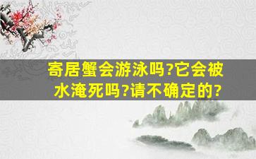 寄居蟹会游泳吗?它会被水淹死吗?请不确定的?