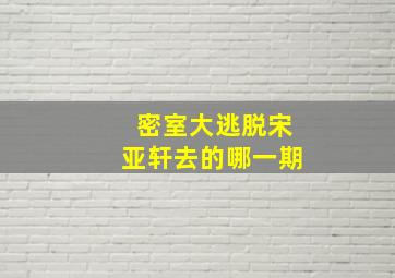 密室大逃脱宋亚轩去的哪一期