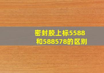 密封胶上标5588和588,578的区别