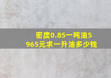 密度0.85,一吨油5965元,求一升油多少钱