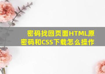密码找回页面HTML原密码和CSS下载怎么操作(