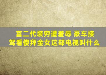 富二代装穷遭羞辱 豪车接驾看傻拜金女这部电视叫什么