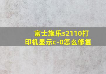 富士施乐s2110打印机显示c-0怎么修复