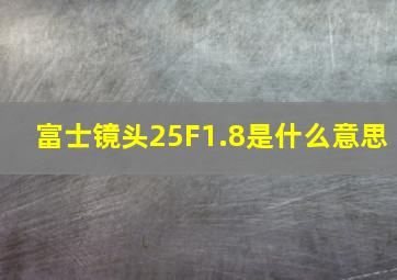 富士镜头25F1.8是什么意思