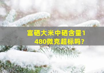 富硒大米中硒含量1480微克超标吗?