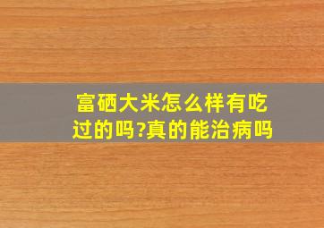 富硒大米怎么样,有吃过的吗?真的能治病吗