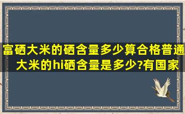 富硒大米的硒含量多少算合格,普通大米的hi硒含量是多少?有国家标准...