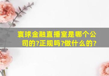 寰球金融直播室是哪个公司的?正规吗?做什么的?