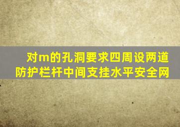 对()m的孔洞,要求四周设两道防护栏杆,中间支挂水平安全网。