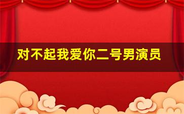 对不起我爱你二号男演员