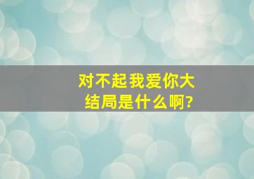 对不起我爱你大结局是什么啊?