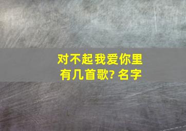 对不起我爱你里有几首歌? 名字