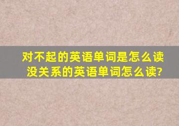 对不起的英语单词是怎么读,没关系的英语单词怎么读?