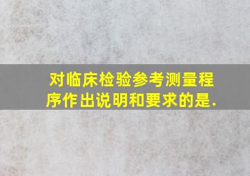 对临床检验参考测量程序作出说明和要求的是().