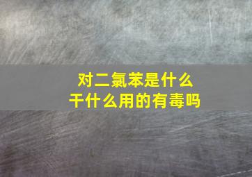 对二氯苯是什么,干什么用的,有毒吗