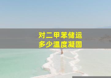 对二甲苯储运多少温度凝固