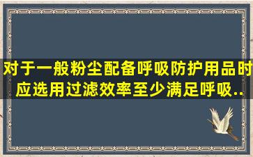 对于一般粉尘,配备呼吸防护用品时应选用过滤效率至少满足《呼吸...