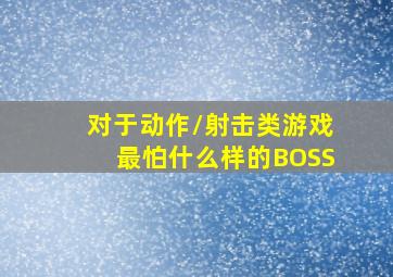 对于动作/射击类游戏,最怕什么样的BOSS