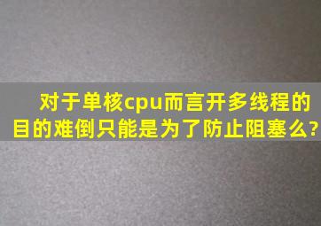 对于单核cpu而言,开多线程的目的难倒只能是为了防止阻塞么?