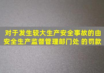 对于发生较大生产安全事故的,由安全生产监督管理部门处( )的罚款。