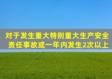 对于发生重大、特别重大生产安全责任事故或一年内发生2次以上