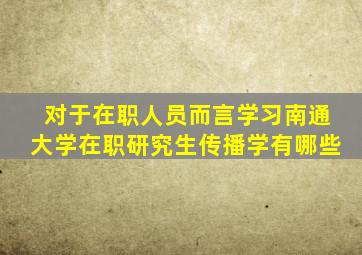 对于在职人员而言学习南通大学在职研究生传播学有哪些