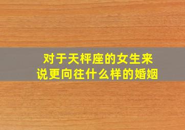 对于天枰座的女生来说更向往什么样的婚姻(