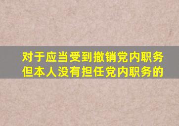 对于应当受到撤销党内职务但本人没有担任党内职务的