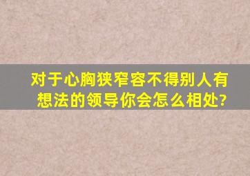 对于心胸狭窄,容不得别人有想法的领导,你会怎么相处?