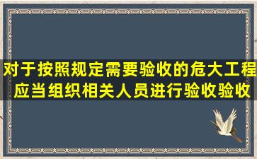 对于按照规定需要验收的危大工程,( )应当组织相关人员进行验收。验收...