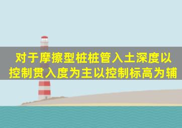 对于摩擦型桩,桩管入土深度以控制贯入度为主,以控制标高为辅。()