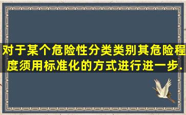 对于某个危险性分类类别,其危险程度须用标准化的方式进行进一步...