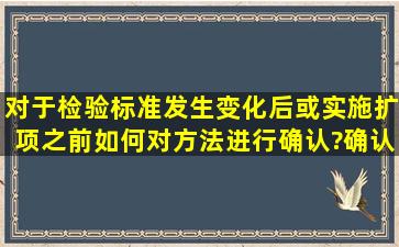 对于检验标准发生变化后或实施扩项之前,如何对方法进行确认?确认...